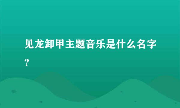 见龙卸甲主题音乐是什么名字？