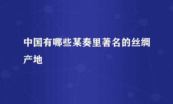 中国有哪些某奏里著名的丝绸产地