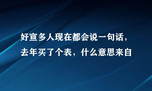 好宣多人现在都会说一句话，去年买了个表，什么意思来自