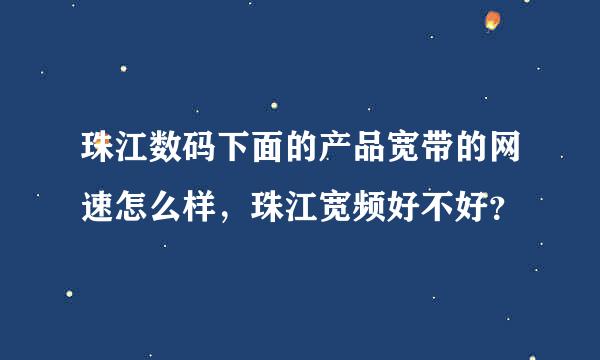 珠江数码下面的产品宽带的网速怎么样，珠江宽频好不好？