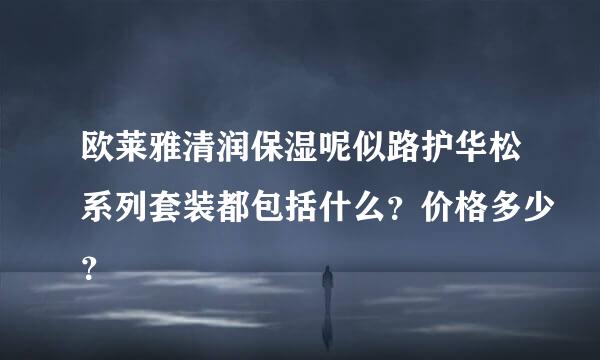 欧莱雅清润保湿呢似路护华松系列套装都包括什么？价格多少？