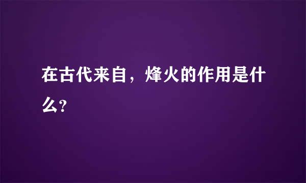 在古代来自，烽火的作用是什么？