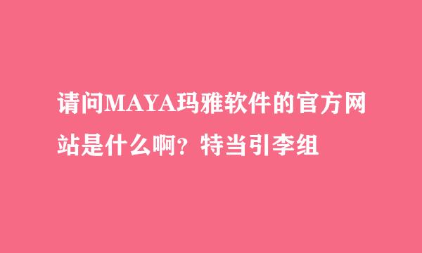 请问MAYA玛雅软件的官方网站是什么啊？特当引李组