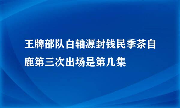 王牌部队白轴源封钱民季茶自鹿第三次出场是第几集