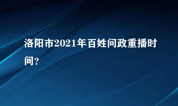 洛阳市2021年百姓问政重播时间？