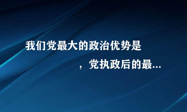 我们党最大的政治优势是       ，党执政后的最大危险是         。