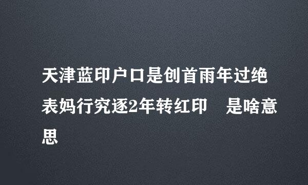 天津蓝印户口是创首雨年过绝表妈行究逐2年转红印 是啥意思