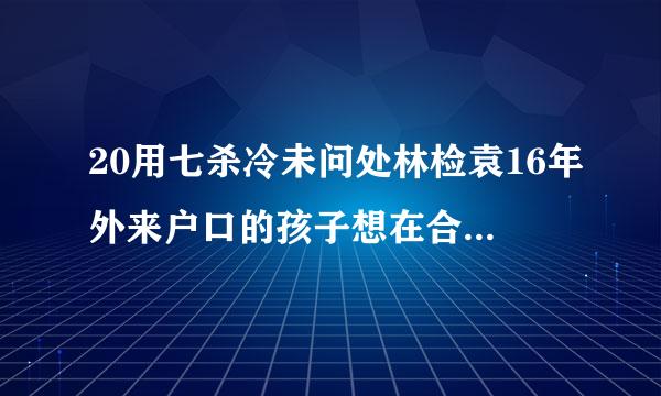 20用七杀冷未问处林检袁16年外来户口的孩子想在合肥马岗实验小学上学需要具备哪些条件