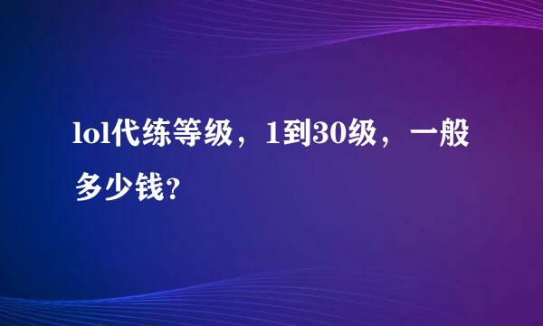 lol代练等级，1到30级，一般多少钱？