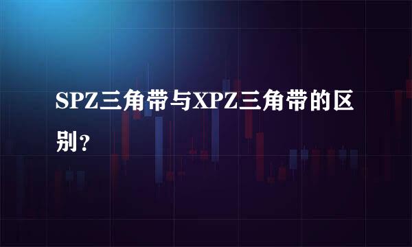 SPZ三角带与XPZ三角带的区别？