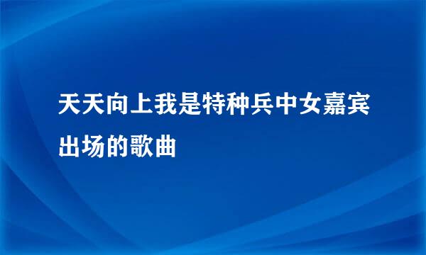 天天向上我是特种兵中女嘉宾出场的歌曲