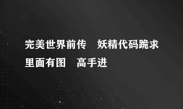 完美世界前传 妖精代码跪求里面有图 高手进