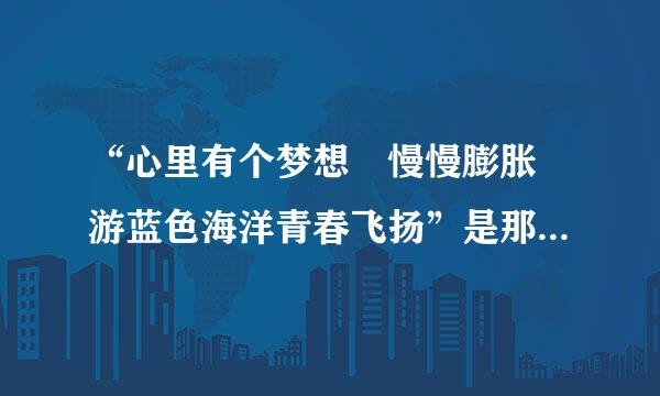 “心里有个梦想 慢慢膨胀 游蓝色海洋青春飞扬”是那首歌曲的歌词