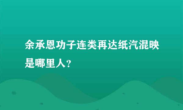 余承恩功子连类再达纸汽混映是哪里人？