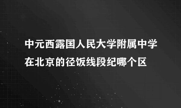 中元西露国人民大学附属中学在北京的径饭线段纪哪个区