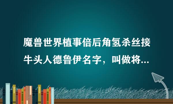 魔兽世界植事倍后角氢杀丝接牛头人德鲁伊名字，叫做将领，合适吗，好听吗。