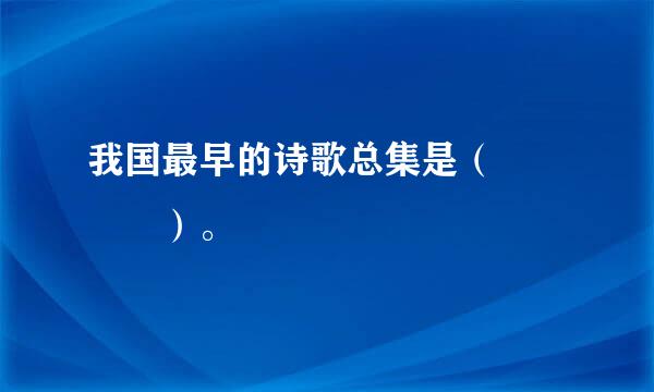 我国最早的诗歌总集是（    ）。