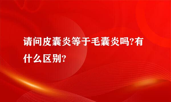 请问皮囊炎等于毛囊炎吗?有什么区别?