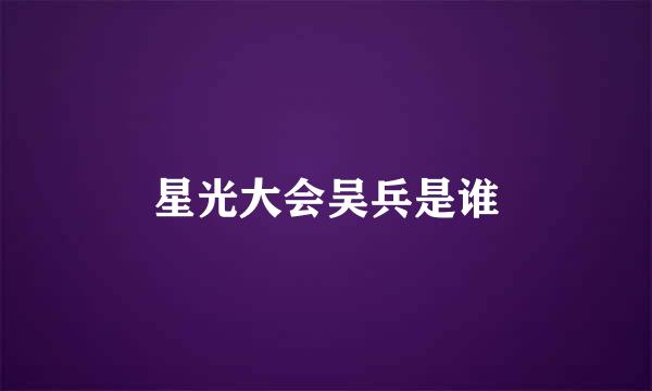 星光大会吴兵是谁