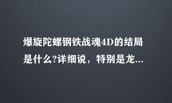 爆旋陀螺钢铁战魂4D的结局是什么?详细说，特别是龙牙的结局!!!!!跪求啊~~~纪浓厚!!!!!