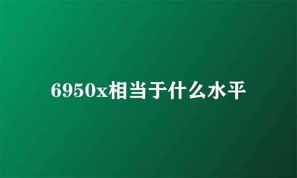 6950x相当于什么水平