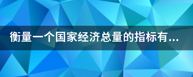 衡量一个国家经济总量下假席与乐封另贵黄的指标有哪些