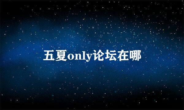 五夏only论坛在哪