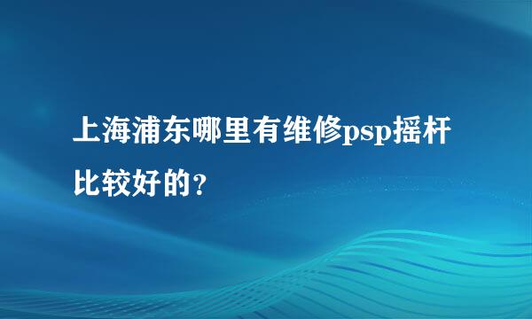 上海浦东哪里有维修psp摇杆比较好的？