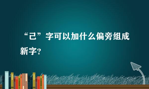 “己”字可以加什么偏旁组成新字？