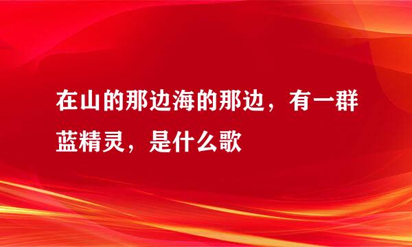 在山的那边海的那边，有一群蓝精灵，是什么歌