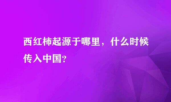 西红柿起源于哪里，什么时候传入中国？