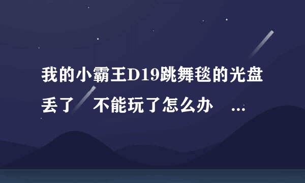 我的小霸王D19跳舞毯的光盘丢了 不能玩了怎么办 哪里可以下载新的驱动程序啊