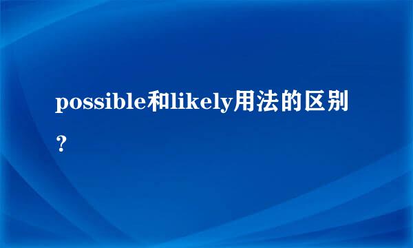 possible和likely用法的区别？