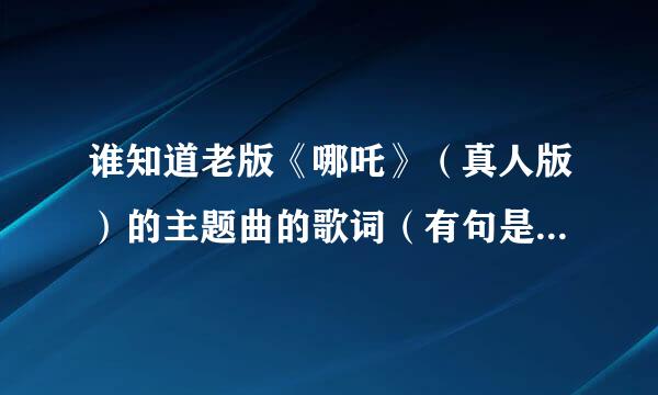 谁知道老版《哪吒》（真人版）的主题曲的歌词（有句是“人人都说神仙好，神仙日子也无聊”）来自