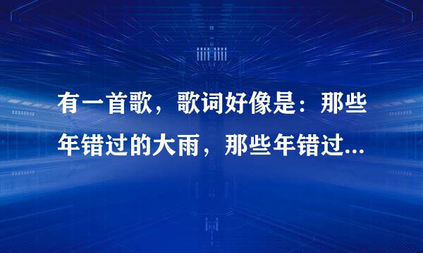 有一首歌，歌词好像是：那些年错过的大雨，那些年错过的爱情再次相遇我会紧紧抱着你，歌名是什么？