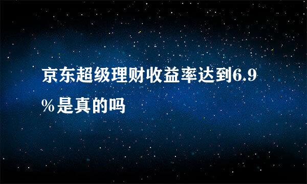 京东超级理财收益率达到6.9%是真的吗