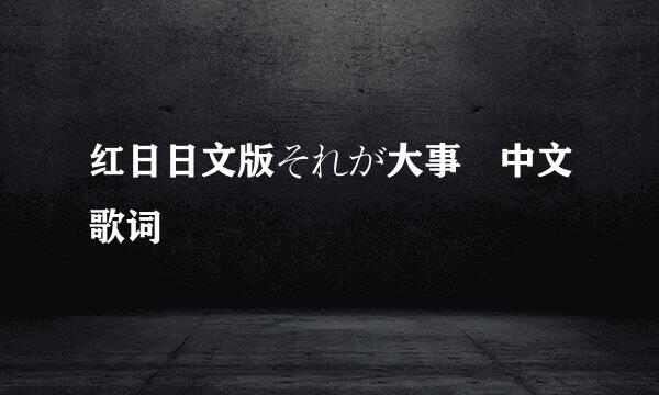 红日日文版それが大事 中文歌词