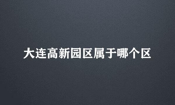 大连高新园区属于哪个区