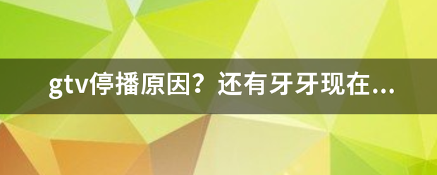 gtv停播原因？来自还有牙牙现在还在直播吗，在哪里？