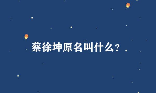 蔡徐坤原名叫什么？