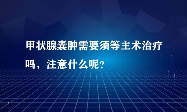 甲状腺囊肿需要须等主术治疗吗，注意什么呢？