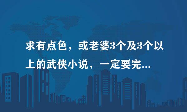 求有点色，或老婆3个及3个以上的武侠小说，一定要完结1MB以上的，就像少林八绝，谢谢来自！