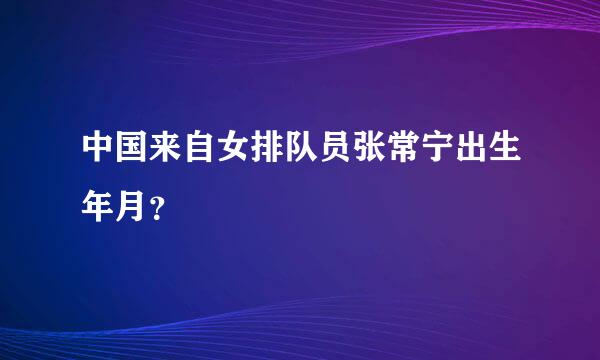 中国来自女排队员张常宁出生年月？