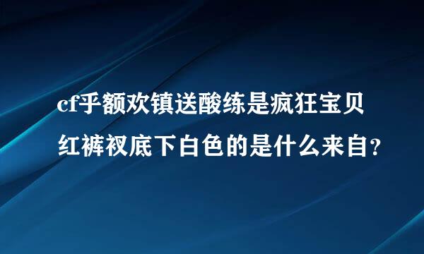 cf乎额欢镇送酸练是疯狂宝贝红裤衩底下白色的是什么来自？