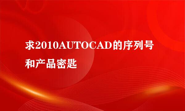 求2010AUTOCAD的序列号和产品密匙