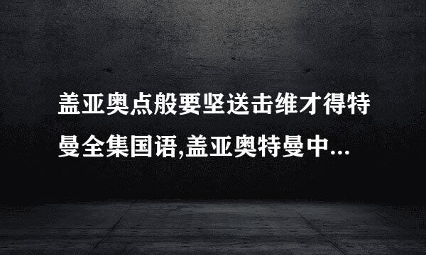 盖亚奥点般要坚送击维才得特曼全集国语,盖亚奥特曼中文版全集,盖亚奥特曼全集下载