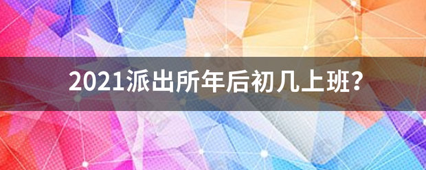 2021派出来自所年后初几上班？房孔声信铁调医答先