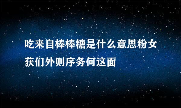 吃来自棒棒糖是什么意思粉女获们外则序务何这面