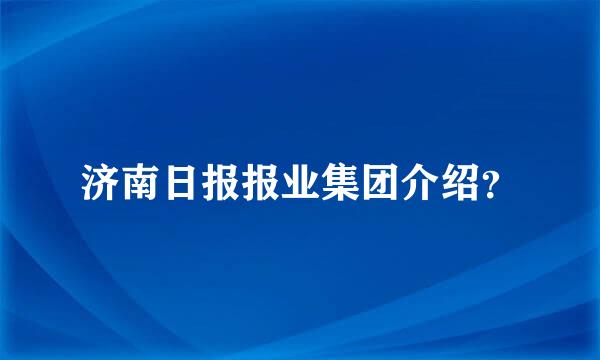 济南日报报业集团介绍？