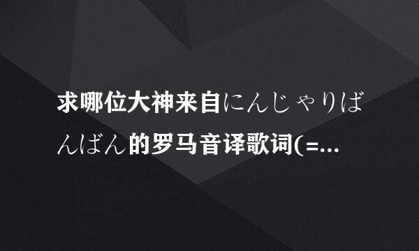 求哪位大神来自にんじゃりばんばん的罗马音译歌词(=^_^=)